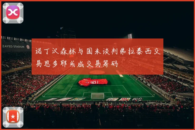 诺丁汉森林与国米谈判弗拉泰西交易恩多耶或成交易筹码