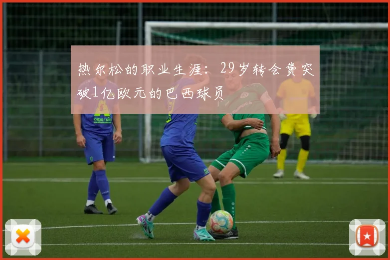 热尔松的职业生涯：29岁转会费突破1亿欧元的巴西球员