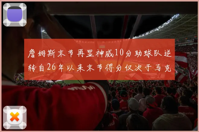 詹姆斯末节再显神威10分助球队逆转自26年以来末节得分仅次于马克西