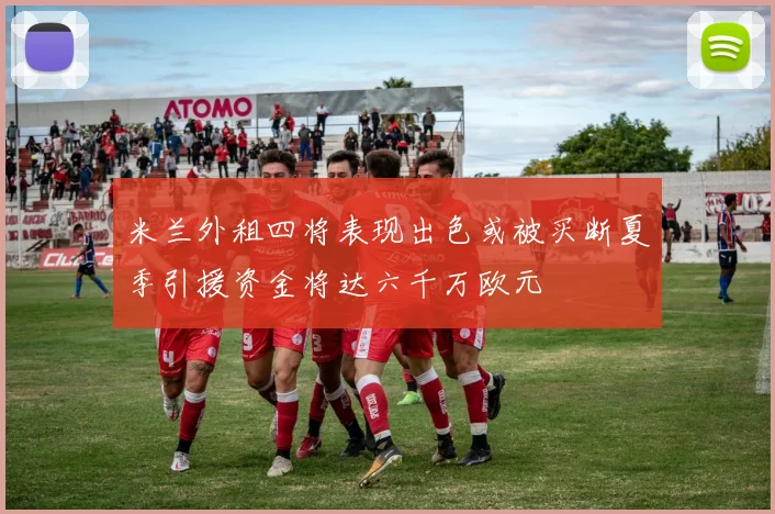 米兰外租四将表现出色或被买断夏季引援资金将达六千万欧元