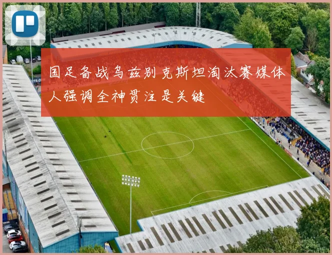 国足备战乌兹别克斯坦淘汰赛媒体人强调全神贯注是关键