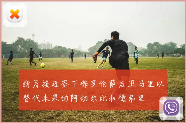 新月接近签下佛罗伦萨后卫马里以替代未果的阿切尔比和德弗里