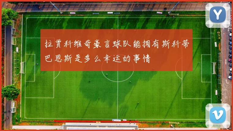 拉贾科维奇豪言球队能拥有斯科蒂巴恩斯是多么幸运的事情