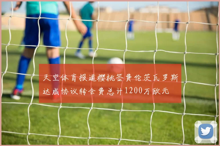 天空体育报道樱桃签费伦茨瓦罗斯达成协议转会费总计1200万欧元